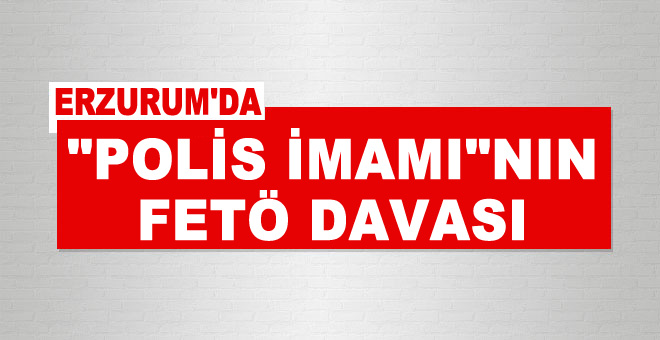 Erzurum'da "polis imamı"nın FETÖ davası