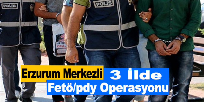 Erzurum Merkezli 3 İlde Fetö/pdy Operasyonu