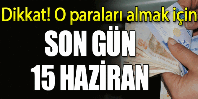 O paraları almak için son gün 15 Haziran