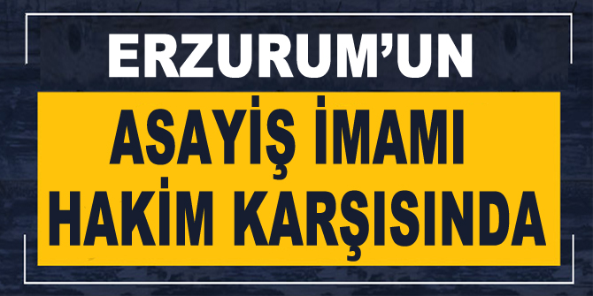 Erzurum'un asayiş imamı hakim karşısında