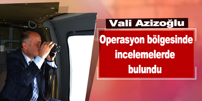 Vali Azizoğlu, Operasyon Bölgesinde İncelemelerde Bulundu