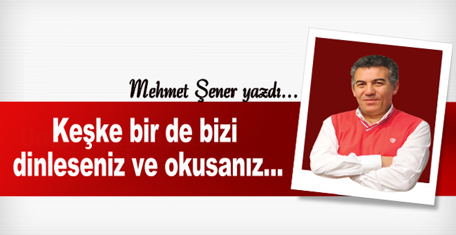 Keşke bir de bizi dinleseniz ve okusanız...