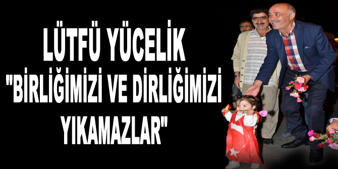 Lütfü Yücelik: "Birliğimizi ve dirliğimizi yıkamazlar"
