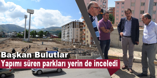 Başkan Bulutlar, yapımı süren parkları yerin de inceledi