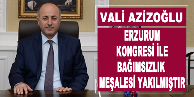 Vali Azizoğlu: “Erzurum Kongresi ile bağımsızlık meşalesi yakılmıştır”