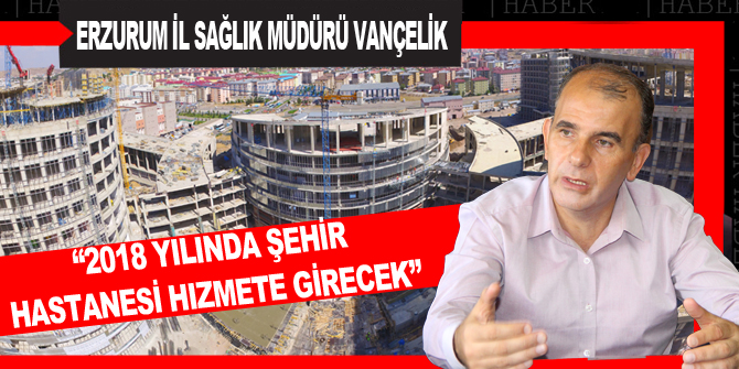 “2018 yılında Şehir Hastanesi hizmete girecek”