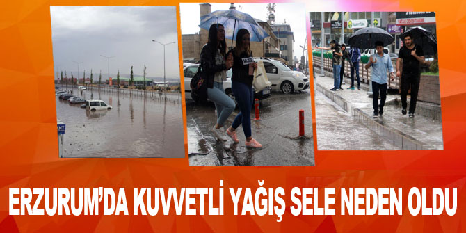 Erzurum’da kuvvetli yağış sele neden oldu