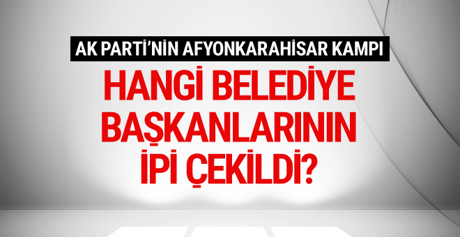 AK Parti'nin Afyon kampında hangi belediye başkanlarının ipi çekildi
