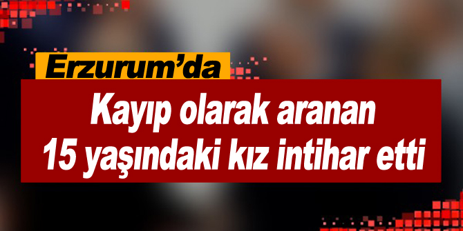 Kayıp olarak aranan 15 yaşındaki kız intihar etti