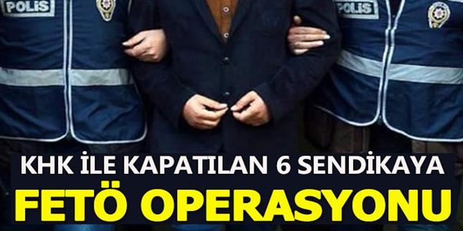 KHK ile Kapatılan 6 Sendikaya FETÖ Operasyonu