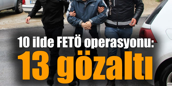 10 İlde Fetö Operasyonu: 13 Gözaltı