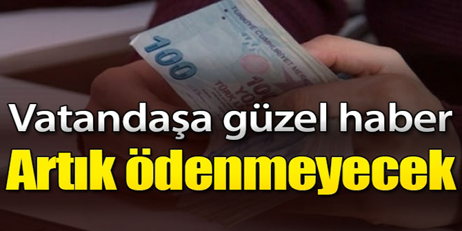 Vatandaşın korkusu sona erdi! Artık ödenmeyecek