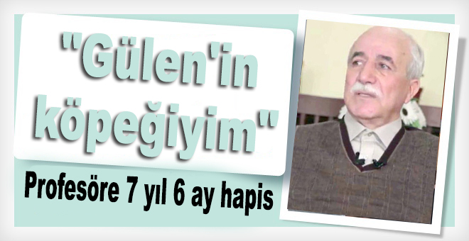 "Gülen'in köpeğiyim" dediği öne sürülen profesöre 7 yıl 6 ay hapis