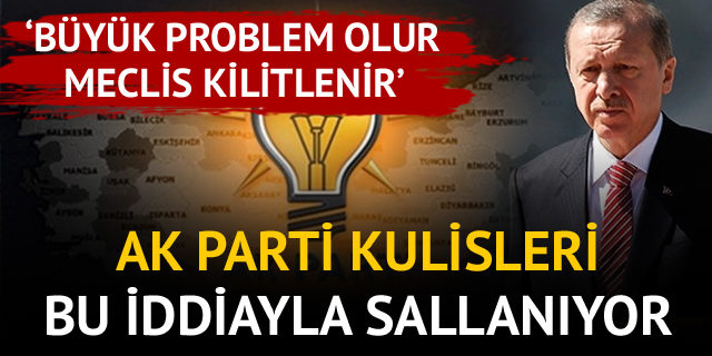 AK Parti kulisleri bu iddiayla çalkalanıyor