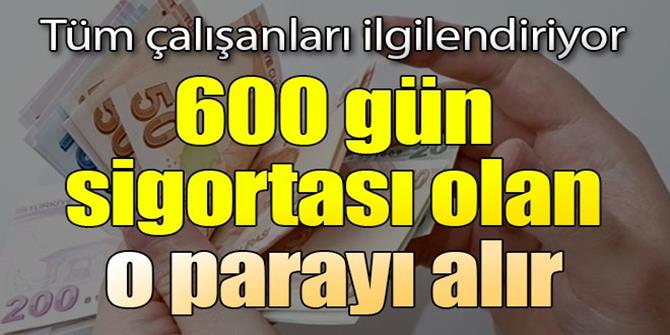 600 gün sigortası olan o parayı alır