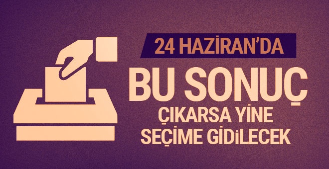 24 Haziran seçimlerinde bu sonuç çıkarsa yine seçim var