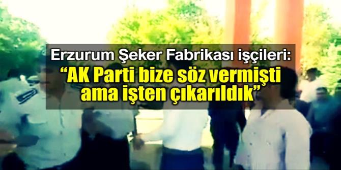 İşten çıkarılan Erzurum Şeker Fabrikası işçileri: AK Parti bize söz vermişti