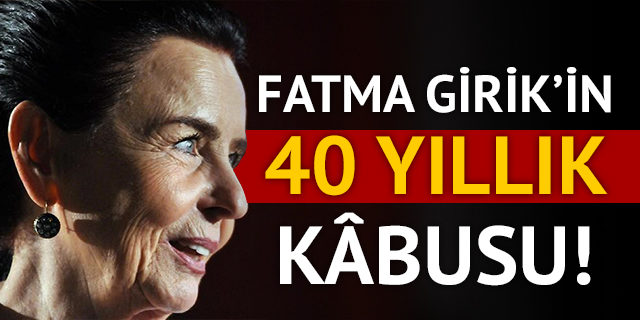 Fatma Girik 40 yıllık kabusunu anlattı