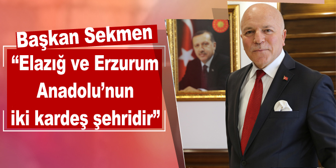 Başkan Sekmen: “Elazığ ve Erzurum Anadolu’nun iki kardeş şehridir”