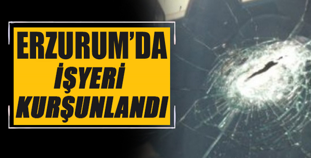 Erzurum'da işyerine kurşun yağdırdılar