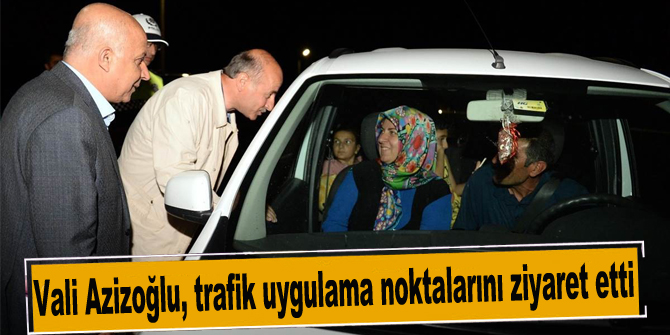 Vali Azizoğlu, trafik uygulama noktalarını ziyaret etti