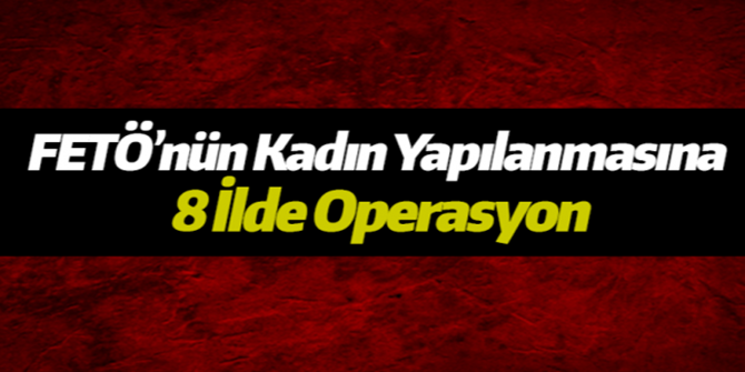 8 ilde FETÖ’nün kadın yapılanmasına operasyon