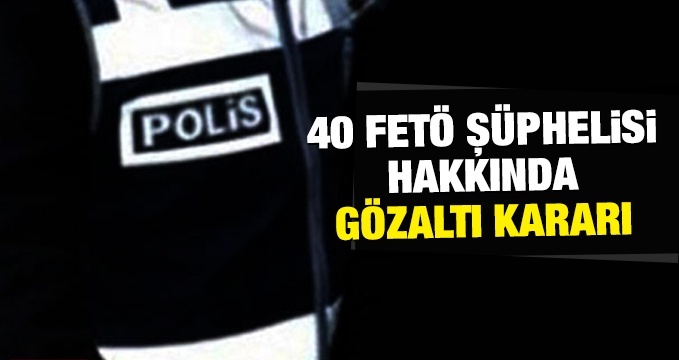 40 şüpheli hakkında gözaltı kararı