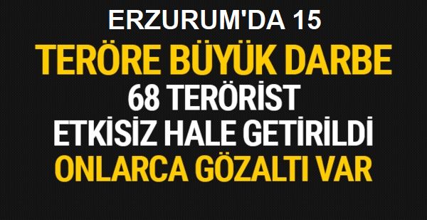 68 terörist etkisiz hale getirildi, 15'i Erzurum'da