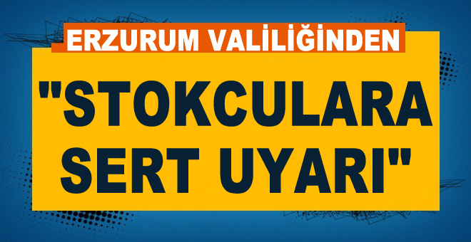 Erzurum Valiliğinden stokculara sert uyarı