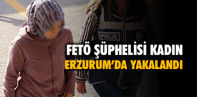 FETÖ şüphelisi kadın Erzurum’da yakalandı