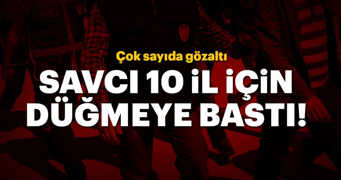 Savcı 10 il için düğmeye bastı!