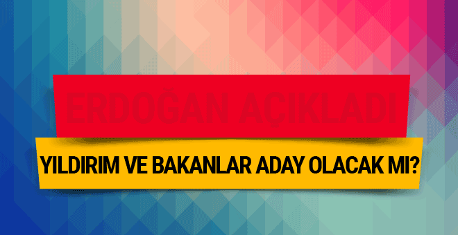 Binali Yıldırım ve bakanlar aday olacak mı?