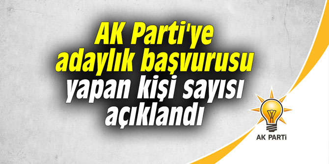 AK Parti'ye adaylık başvurusu yapan kişi sayısı belli oldu