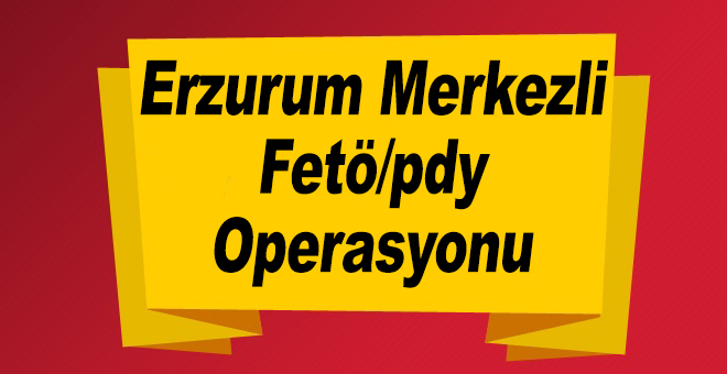 Erzurum Merkezli Fetö/pdy Operasyonu