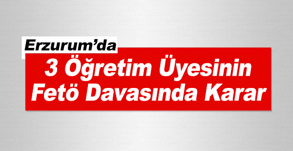 Erzurum'da 3 Öğretim Üyesinin Fetö Davasında Karar