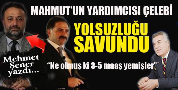 Mahmut'un yardımcısı Çelebi, yolsuzluğu savundu..Ne olmuş ki 3-5 maaş yemişler