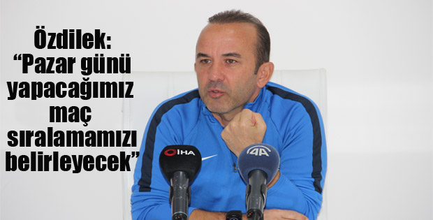 Özdilek: "Yeni Malatyaspor maçı sıralamamızı belirleyen maç olacak”