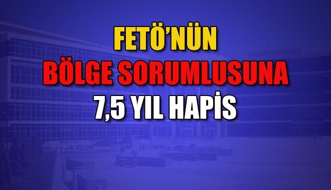 FETÖ'nün "bölgeci" sorumlusuna 7 yıl 6 ay hapis cezası