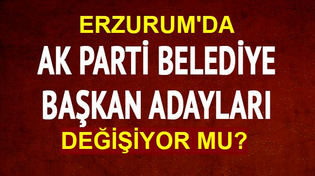 Erzurum'da AK Parti değişikliğe gidiyor!