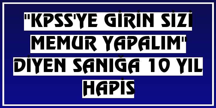 Erzurum'da "KPSS'ye girin sizi memur yapalım" diyen sanığa 10 yıl hapis