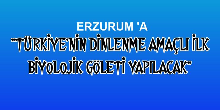 "Türkiye'nin dinlenme amaçlı ilk biyolojik göleti yapılacak"