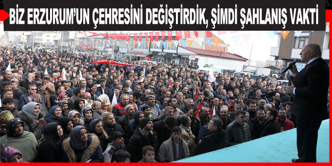 Biz Erzurum’un çehresini değiştirdik, şimdi şahlanış vakti