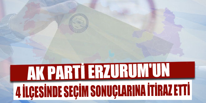 AK Parti Erzurum'un 4 ilçesinde seçim sonuçlarına itiraz etti