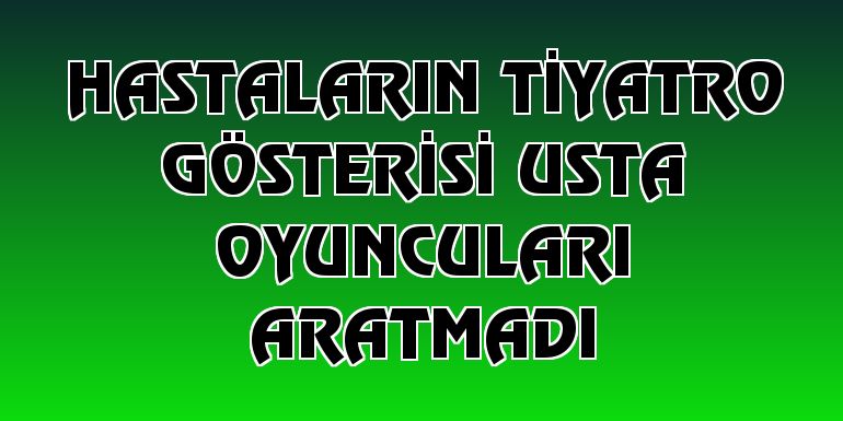 Hastaların tiyatro gösterisi usta oyuncuları aratmadı