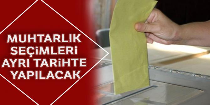 Muhtarlık seçimleri ayrı tarihte yapılacak