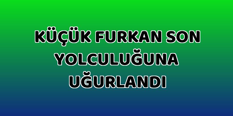 Küçük Furkan son yolculuğuna uğurlandı