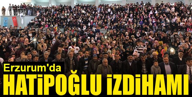 Erzurum’da Hatipoğlu coşkusu!