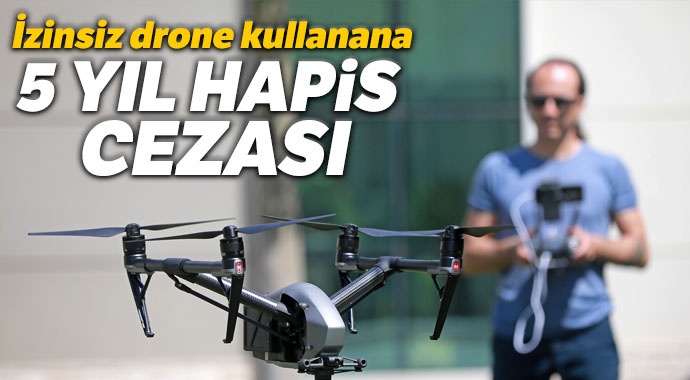 İzinsiz drone kullanmaya 5 yıl hapis cezası