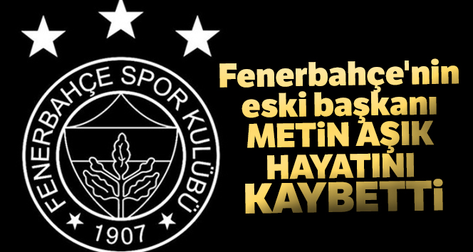 Fenerbahçe eski başkanı Metin Aşık hayatını kaybetti