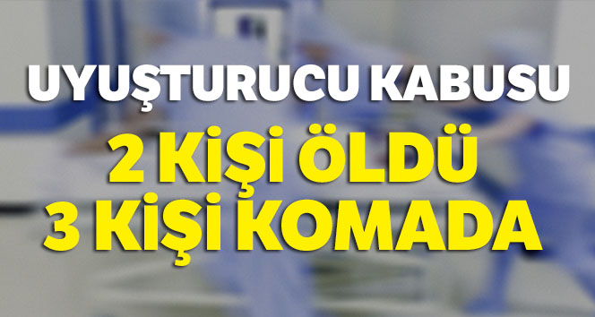 Uyuşturucu kabusu: 2 kişi öldü, 3 kişi komada